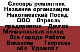 Слесарь-ремонтник › Название организации ­ Николаевский Посад, ООО › Отрасль предприятия ­ Другое › Минимальный оклад ­ 1 - Все города Работа » Вакансии   . Тверская обл.,Удомля г.